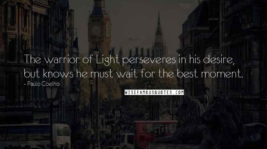 Paulo Coelho Quotes: The warrior of Light perseveres in his desire, but knows he must wait for the best moment.