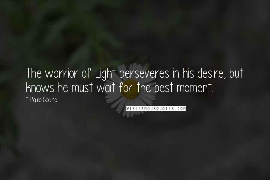 Paulo Coelho Quotes: The warrior of Light perseveres in his desire, but knows he must wait for the best moment.