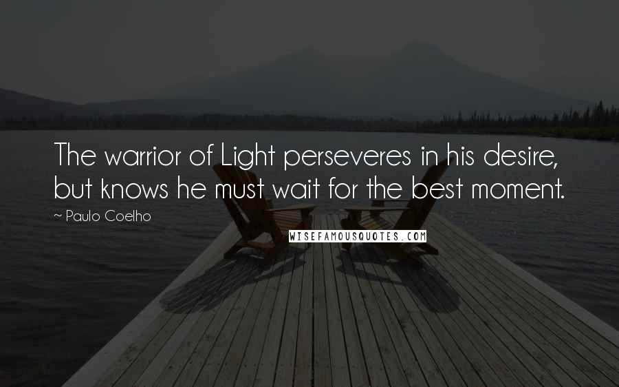 Paulo Coelho Quotes: The warrior of Light perseveres in his desire, but knows he must wait for the best moment.