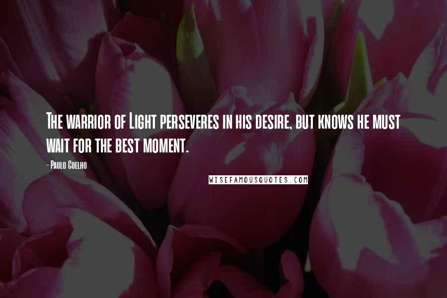 Paulo Coelho Quotes: The warrior of Light perseveres in his desire, but knows he must wait for the best moment.