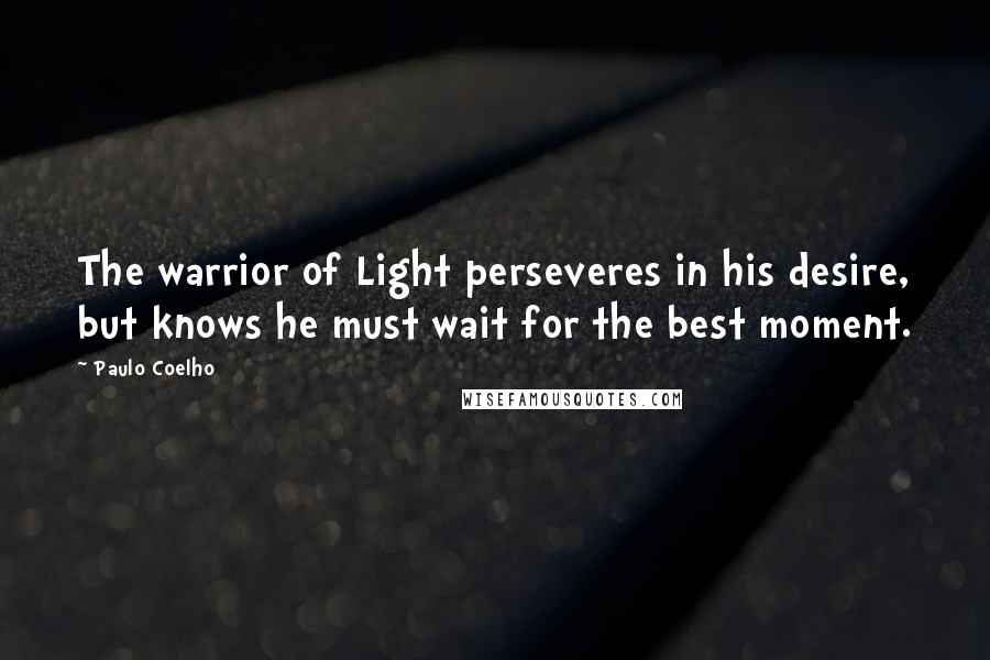 Paulo Coelho Quotes: The warrior of Light perseveres in his desire, but knows he must wait for the best moment.