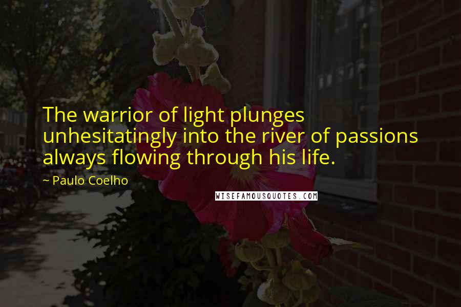 Paulo Coelho Quotes: The warrior of light plunges unhesitatingly into the river of passions always flowing through his life.