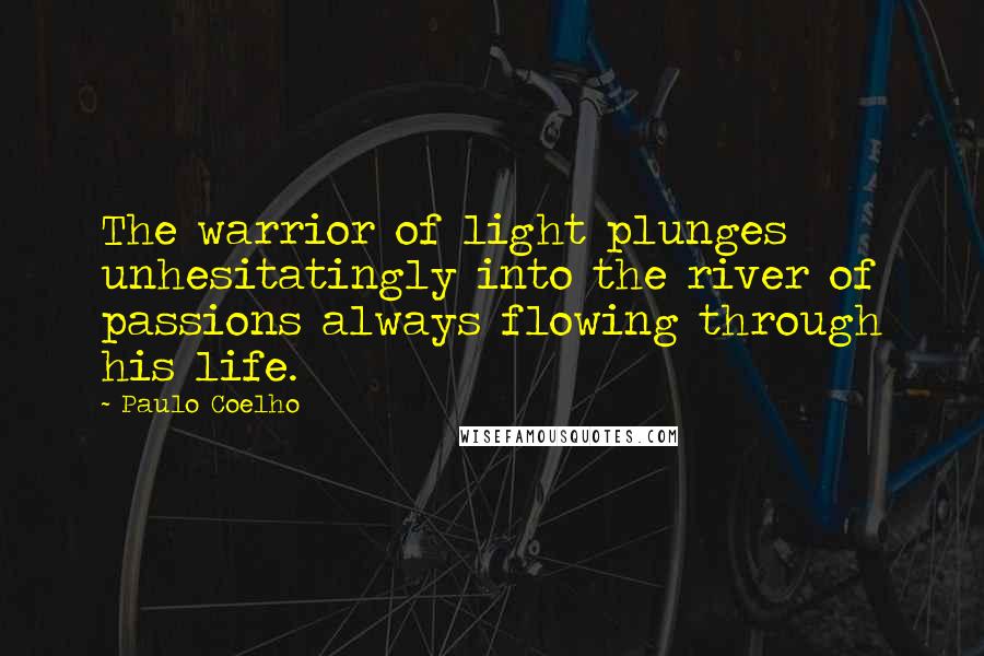 Paulo Coelho Quotes: The warrior of light plunges unhesitatingly into the river of passions always flowing through his life.