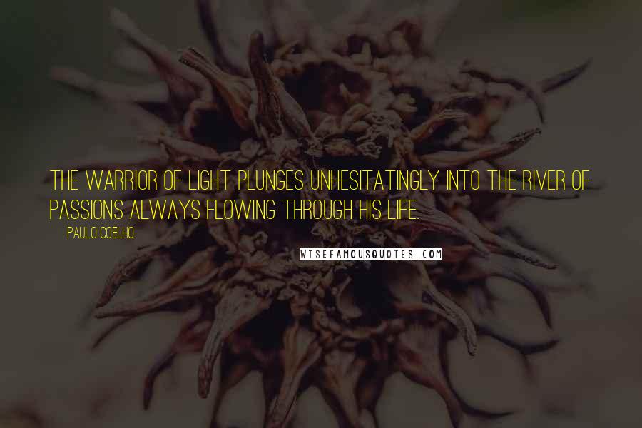 Paulo Coelho Quotes: The warrior of light plunges unhesitatingly into the river of passions always flowing through his life.