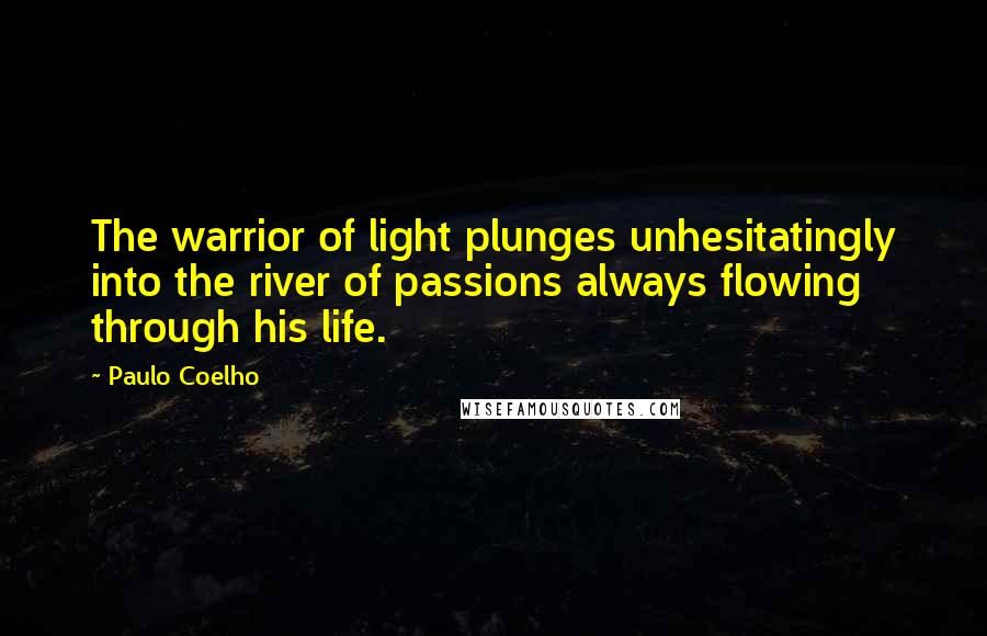 Paulo Coelho Quotes: The warrior of light plunges unhesitatingly into the river of passions always flowing through his life.