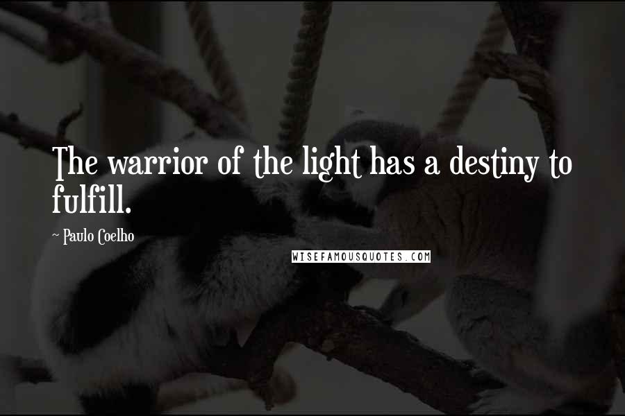 Paulo Coelho Quotes: The warrior of the light has a destiny to fulfill.