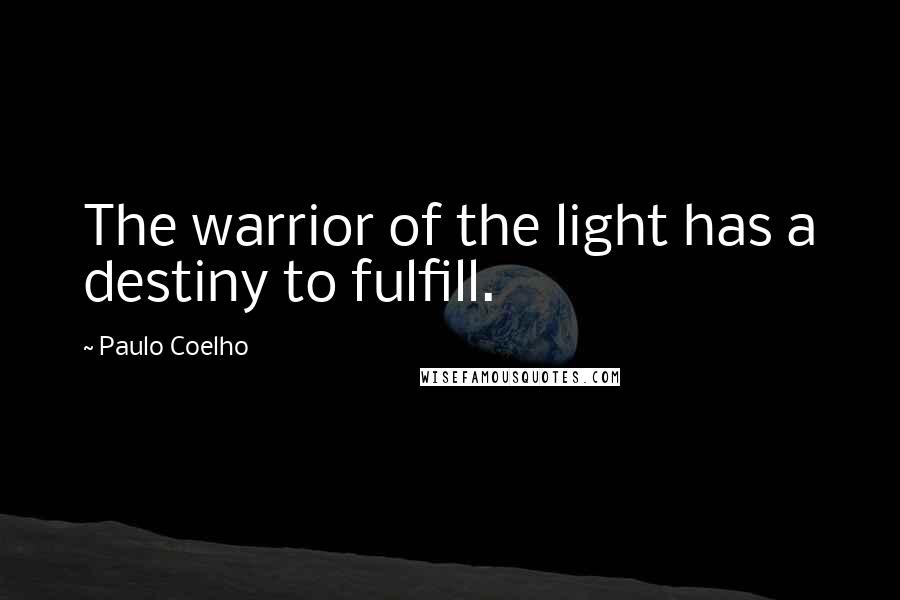 Paulo Coelho Quotes: The warrior of the light has a destiny to fulfill.