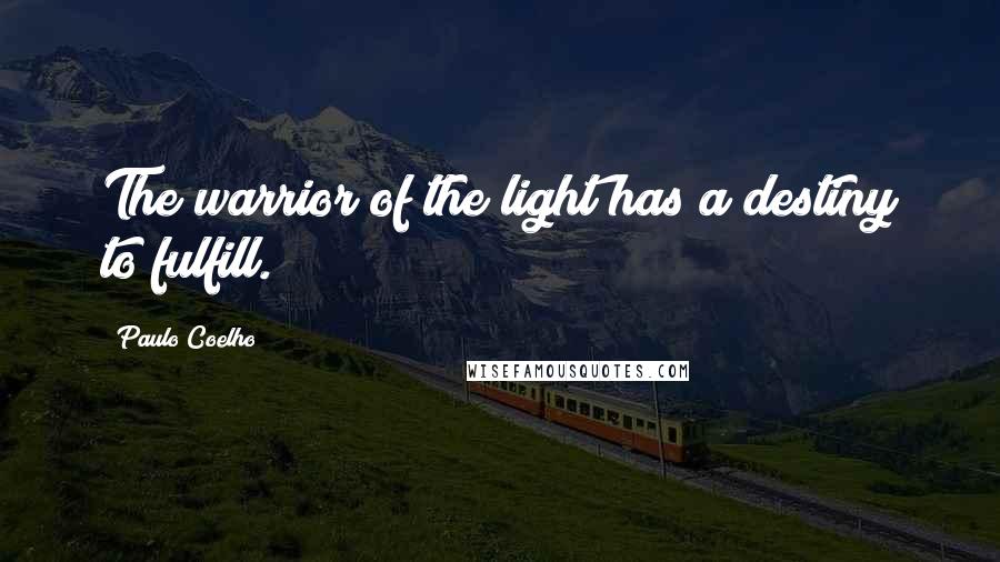 Paulo Coelho Quotes: The warrior of the light has a destiny to fulfill.