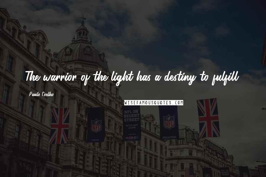 Paulo Coelho Quotes: The warrior of the light has a destiny to fulfill.