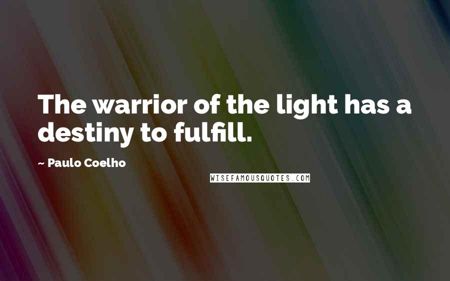 Paulo Coelho Quotes: The warrior of the light has a destiny to fulfill.