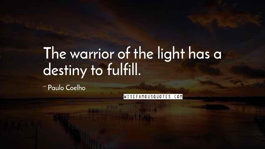 Paulo Coelho Quotes: The warrior of the light has a destiny to fulfill.