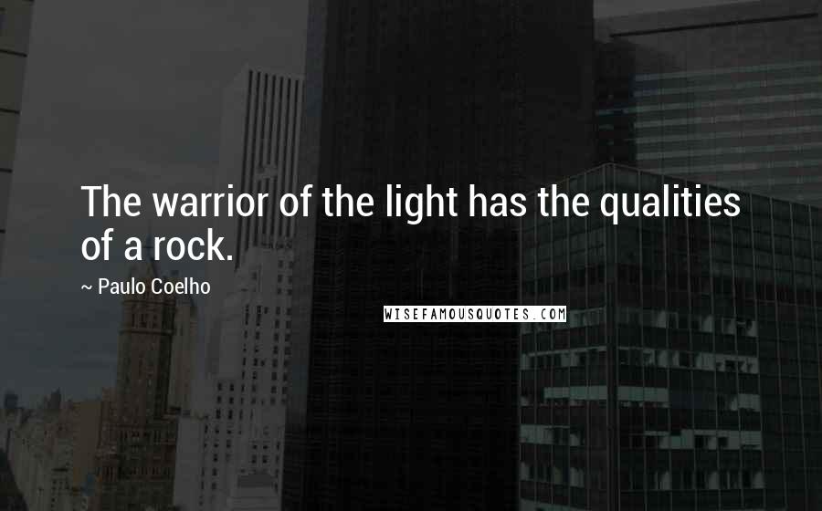 Paulo Coelho Quotes: The warrior of the light has the qualities of a rock.