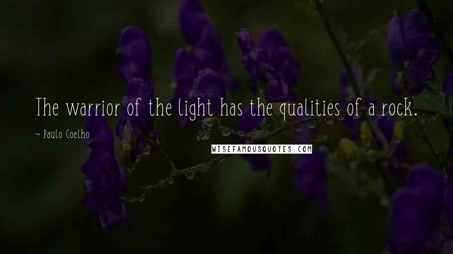 Paulo Coelho Quotes: The warrior of the light has the qualities of a rock.