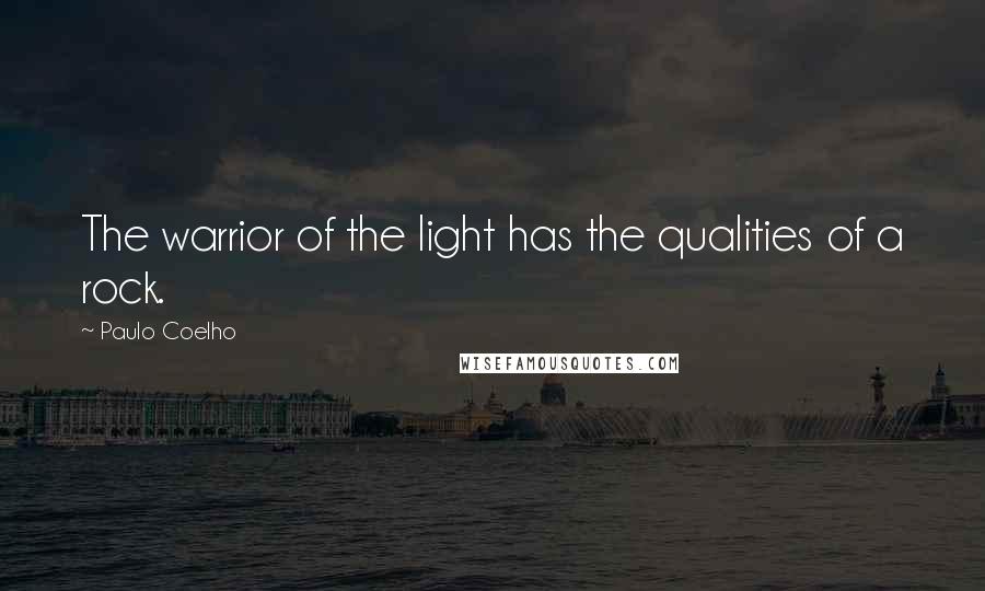 Paulo Coelho Quotes: The warrior of the light has the qualities of a rock.