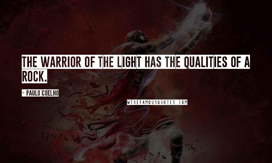 Paulo Coelho Quotes: The warrior of the light has the qualities of a rock.