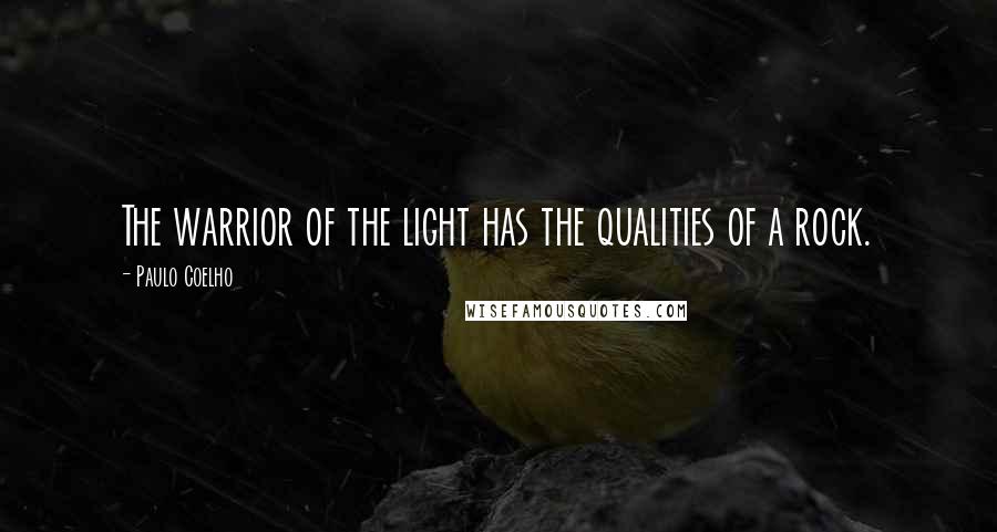 Paulo Coelho Quotes: The warrior of the light has the qualities of a rock.