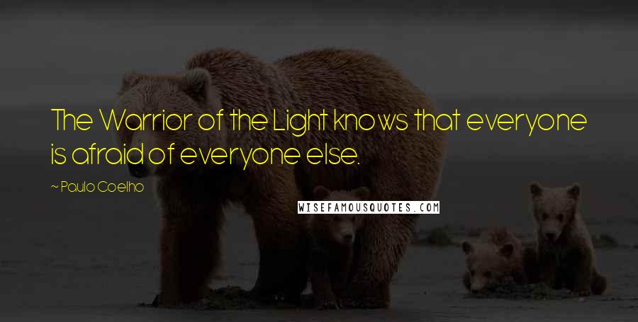 Paulo Coelho Quotes: The Warrior of the Light knows that everyone is afraid of everyone else.