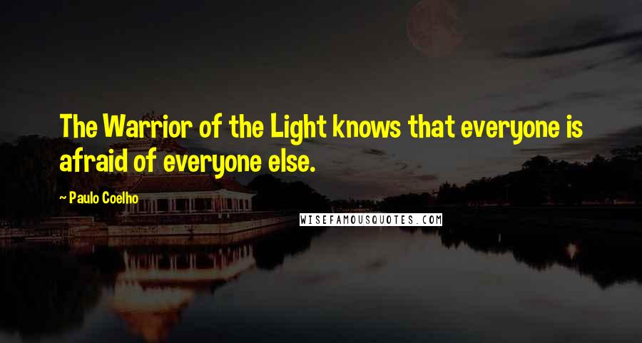 Paulo Coelho Quotes: The Warrior of the Light knows that everyone is afraid of everyone else.