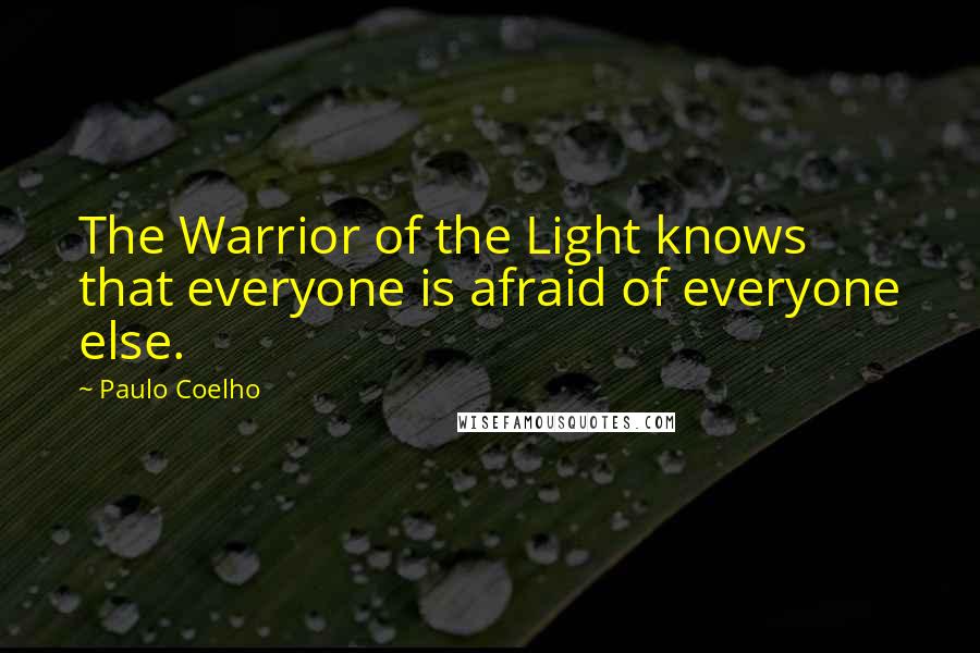 Paulo Coelho Quotes: The Warrior of the Light knows that everyone is afraid of everyone else.