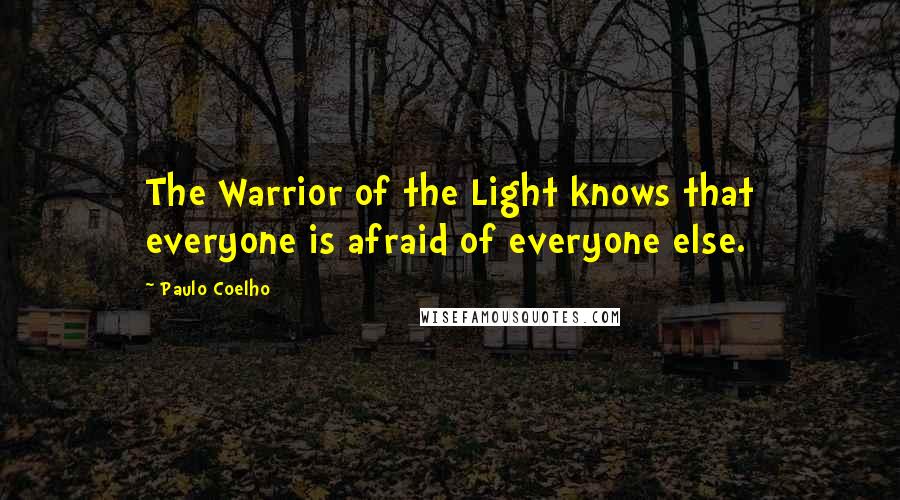 Paulo Coelho Quotes: The Warrior of the Light knows that everyone is afraid of everyone else.