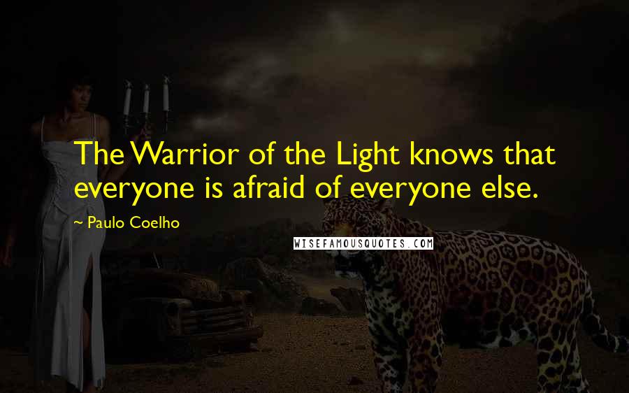 Paulo Coelho Quotes: The Warrior of the Light knows that everyone is afraid of everyone else.