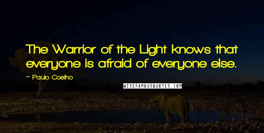 Paulo Coelho Quotes: The Warrior of the Light knows that everyone is afraid of everyone else.