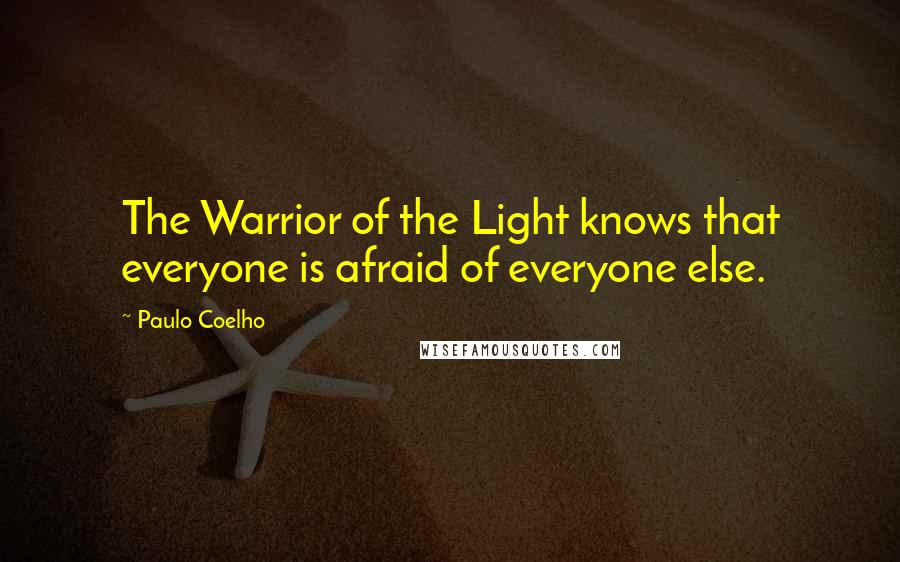 Paulo Coelho Quotes: The Warrior of the Light knows that everyone is afraid of everyone else.