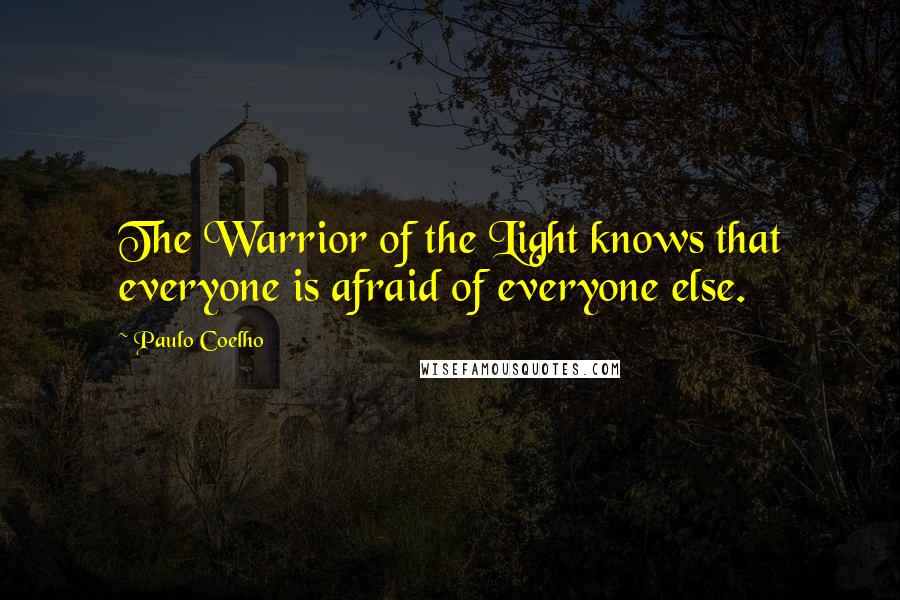 Paulo Coelho Quotes: The Warrior of the Light knows that everyone is afraid of everyone else.
