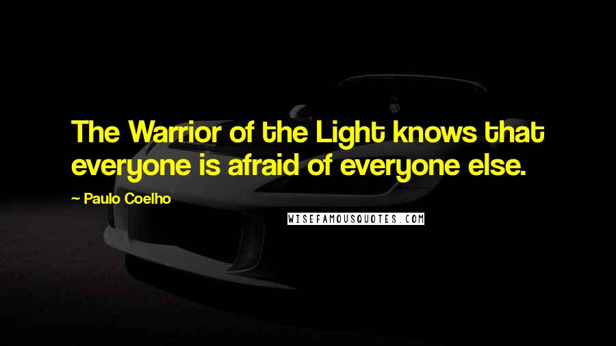 Paulo Coelho Quotes: The Warrior of the Light knows that everyone is afraid of everyone else.