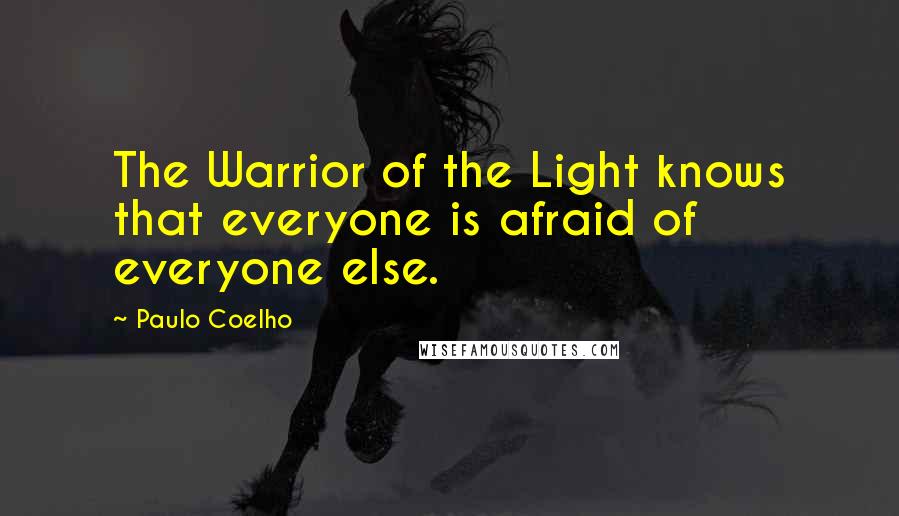 Paulo Coelho Quotes: The Warrior of the Light knows that everyone is afraid of everyone else.