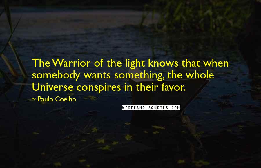 Paulo Coelho Quotes: The Warrior of the light knows that when somebody wants something, the whole Universe conspires in their favor.