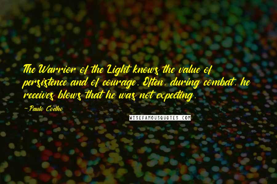 Paulo Coelho Quotes: The Warrior of the Light knows the value of persistence and of courage. Often, during combat, he receives blows that he was not expecting.