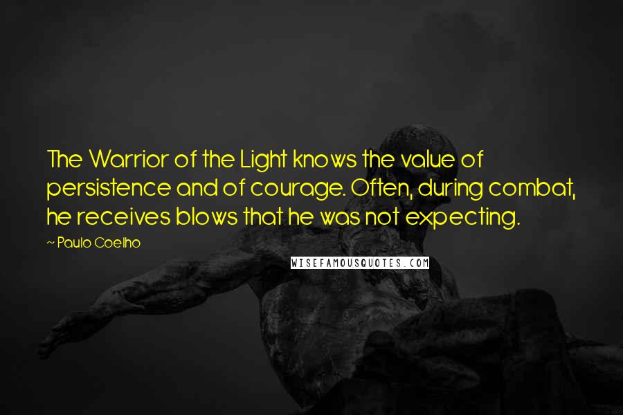 Paulo Coelho Quotes: The Warrior of the Light knows the value of persistence and of courage. Often, during combat, he receives blows that he was not expecting.