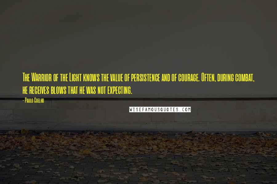 Paulo Coelho Quotes: The Warrior of the Light knows the value of persistence and of courage. Often, during combat, he receives blows that he was not expecting.