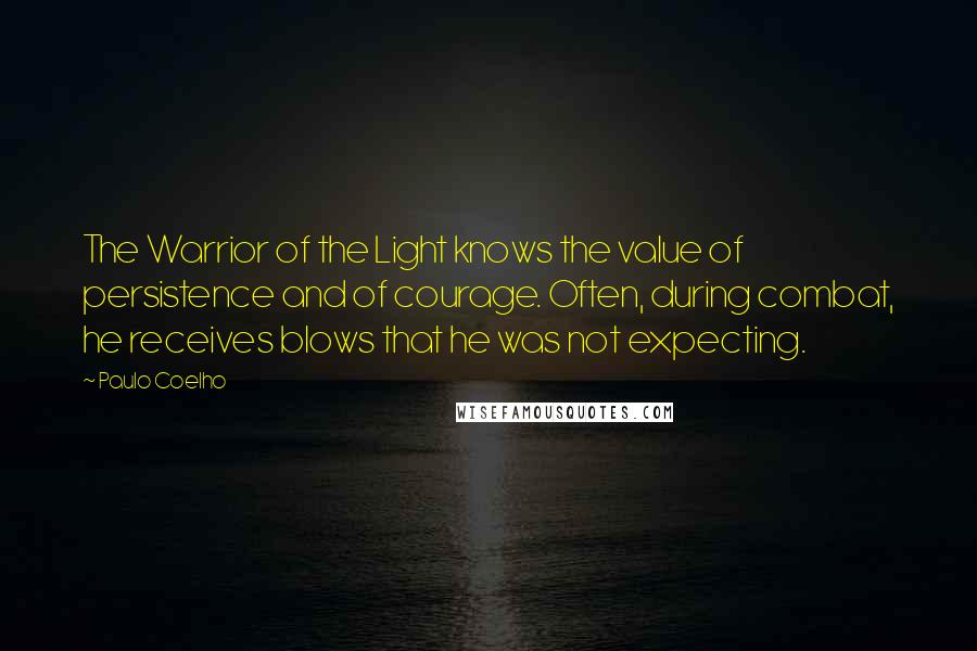 Paulo Coelho Quotes: The Warrior of the Light knows the value of persistence and of courage. Often, during combat, he receives blows that he was not expecting.