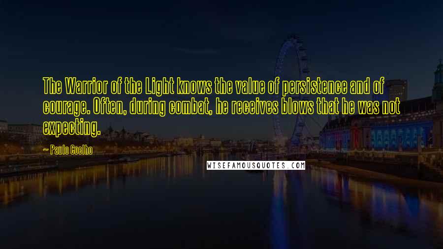 Paulo Coelho Quotes: The Warrior of the Light knows the value of persistence and of courage. Often, during combat, he receives blows that he was not expecting.