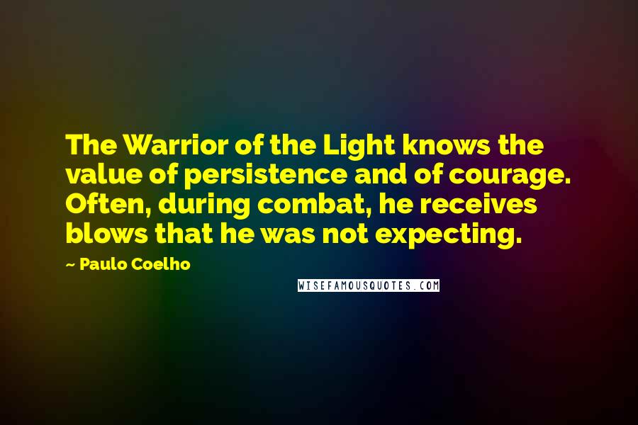 Paulo Coelho Quotes: The Warrior of the Light knows the value of persistence and of courage. Often, during combat, he receives blows that he was not expecting.