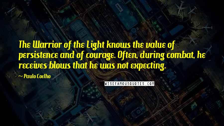 Paulo Coelho Quotes: The Warrior of the Light knows the value of persistence and of courage. Often, during combat, he receives blows that he was not expecting.