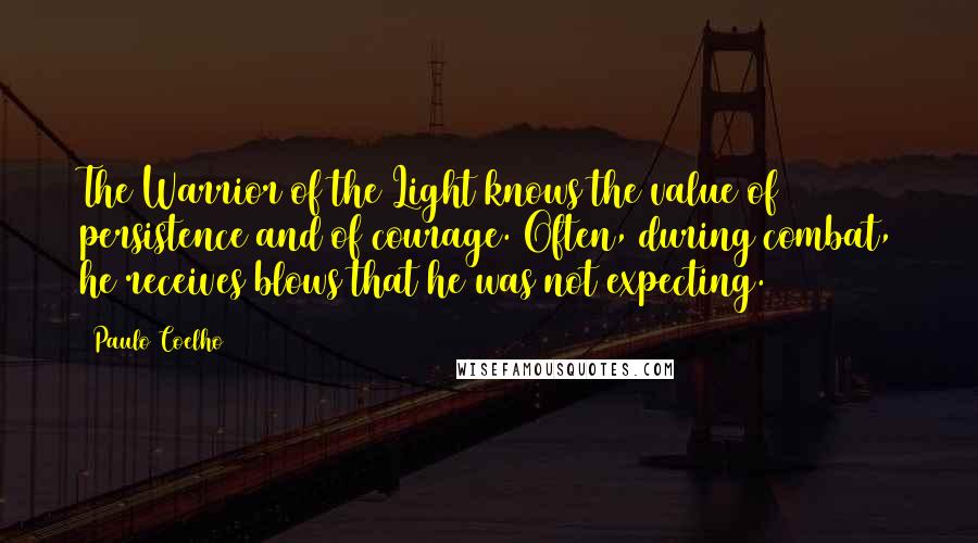 Paulo Coelho Quotes: The Warrior of the Light knows the value of persistence and of courage. Often, during combat, he receives blows that he was not expecting.