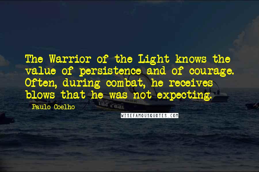 Paulo Coelho Quotes: The Warrior of the Light knows the value of persistence and of courage. Often, during combat, he receives blows that he was not expecting.