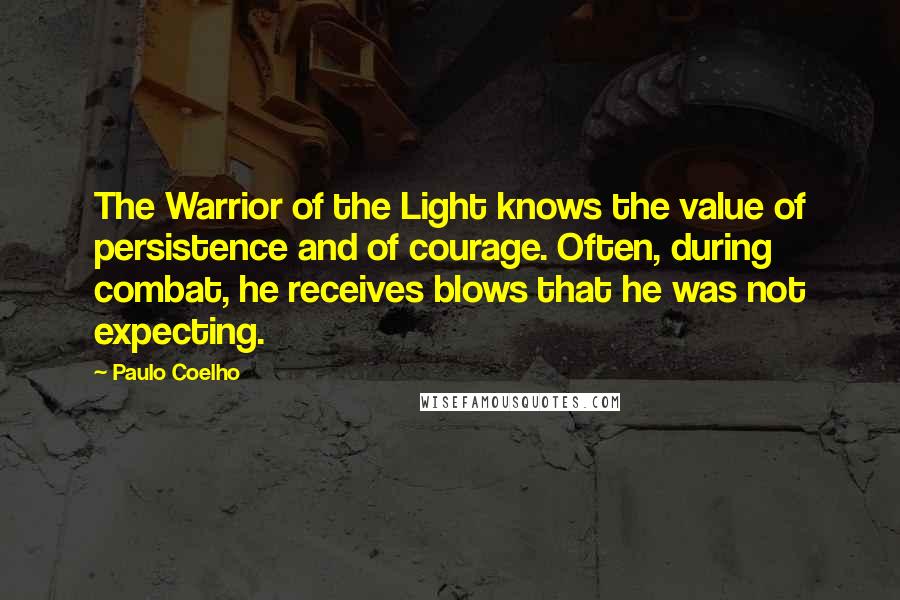 Paulo Coelho Quotes: The Warrior of the Light knows the value of persistence and of courage. Often, during combat, he receives blows that he was not expecting.