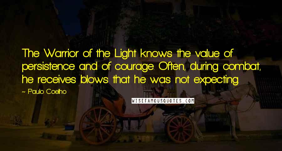 Paulo Coelho Quotes: The Warrior of the Light knows the value of persistence and of courage. Often, during combat, he receives blows that he was not expecting.