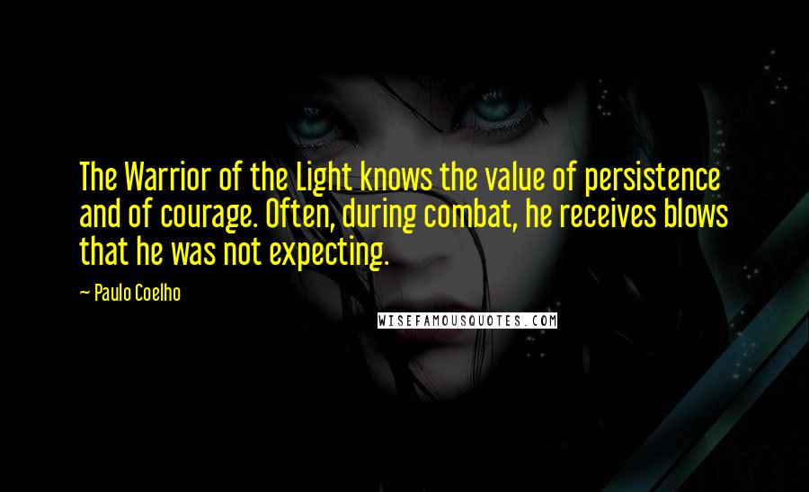 Paulo Coelho Quotes: The Warrior of the Light knows the value of persistence and of courage. Often, during combat, he receives blows that he was not expecting.