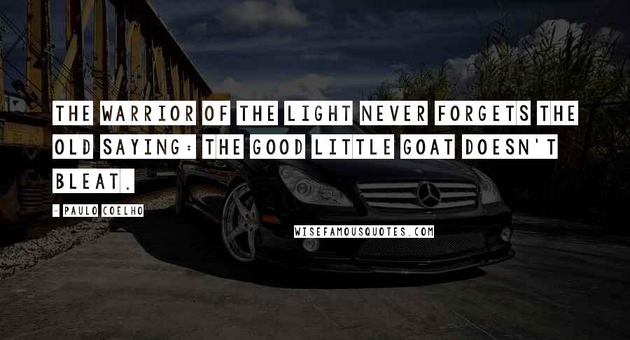 Paulo Coelho Quotes: The Warrior of the Light never forgets the old saying: The good little goat doesn't bleat.