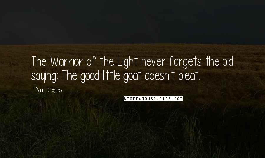 Paulo Coelho Quotes: The Warrior of the Light never forgets the old saying: The good little goat doesn't bleat.