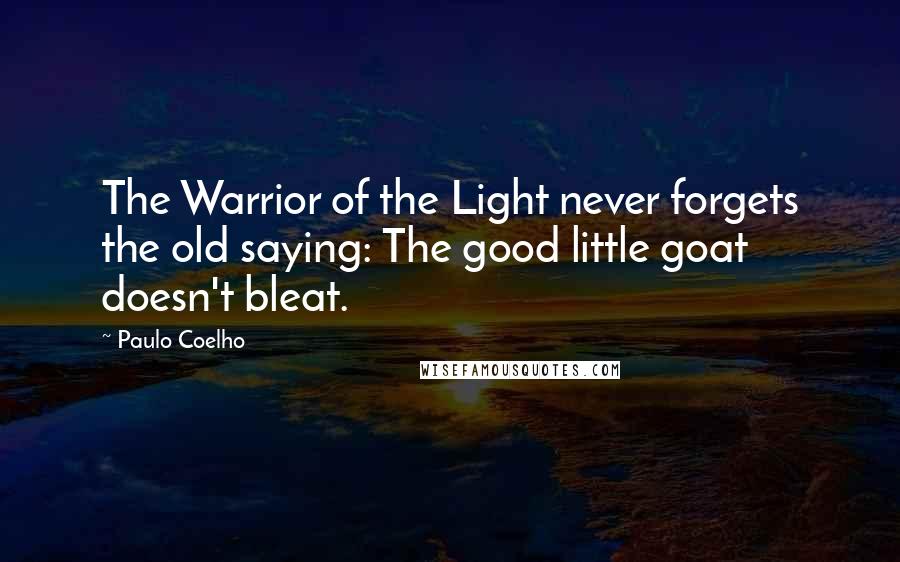 Paulo Coelho Quotes: The Warrior of the Light never forgets the old saying: The good little goat doesn't bleat.