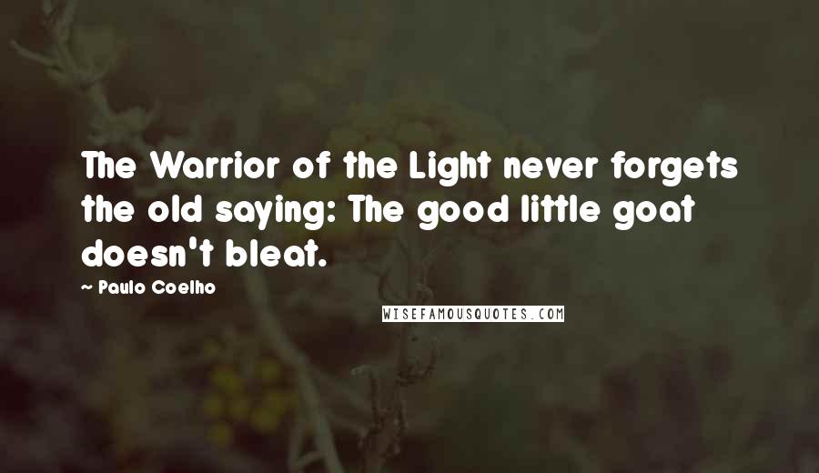 Paulo Coelho Quotes: The Warrior of the Light never forgets the old saying: The good little goat doesn't bleat.