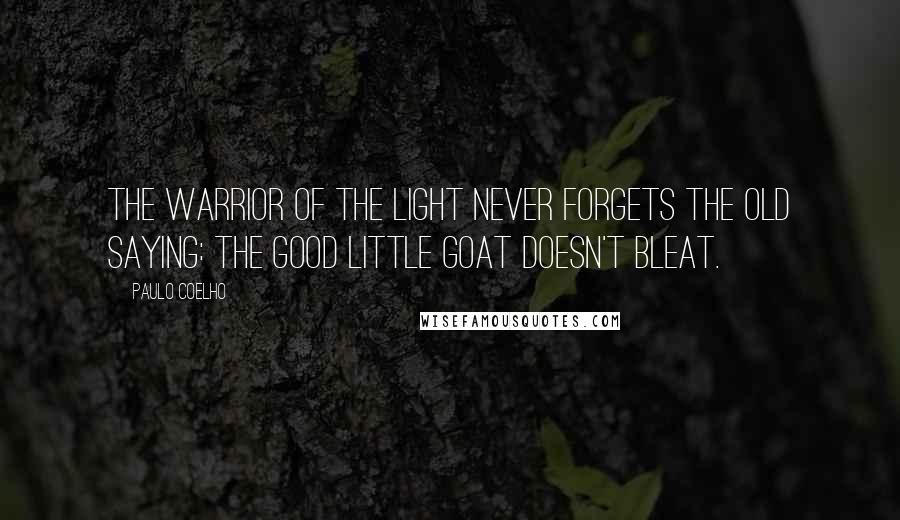 Paulo Coelho Quotes: The Warrior of the Light never forgets the old saying: The good little goat doesn't bleat.