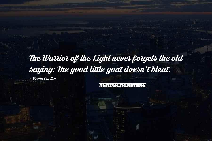 Paulo Coelho Quotes: The Warrior of the Light never forgets the old saying: The good little goat doesn't bleat.