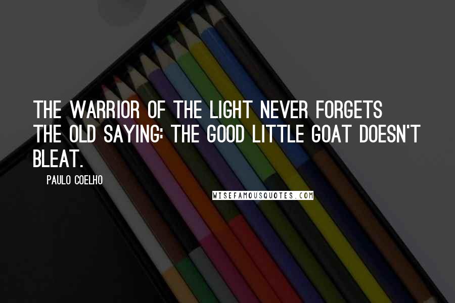 Paulo Coelho Quotes: The Warrior of the Light never forgets the old saying: The good little goat doesn't bleat.